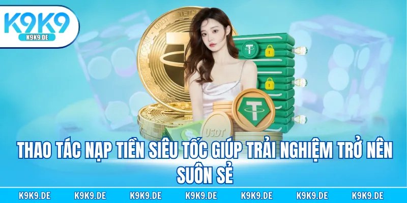 Thao tác nạp tiền siêu tốc giúp trải nghiệm trở nên suôn sẻ